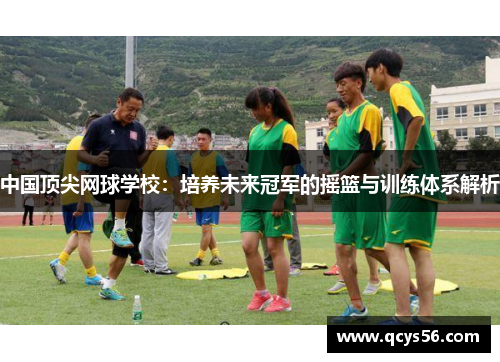 中国顶尖网球学校：培养未来冠军的摇篮与训练体系解析
