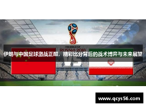伊朗与中国足球激战正酣，精彩比分背后的战术博弈与未来展望