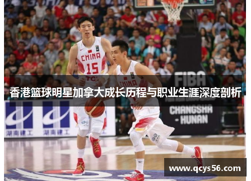 香港篮球明星加拿大成长历程与职业生涯深度剖析