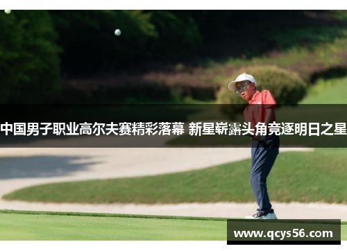 中国男子职业高尔夫赛精彩落幕 新星崭露头角竞逐明日之星
