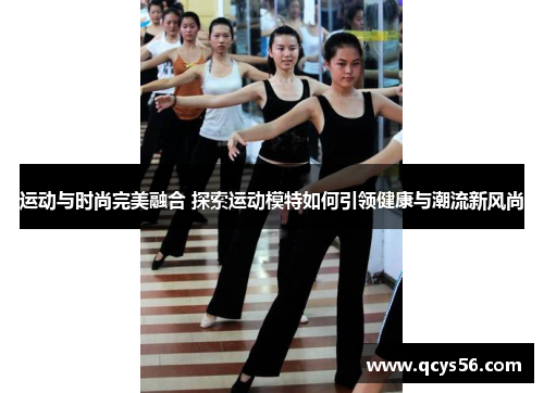 运动与时尚完美融合 探索运动模特如何引领健康与潮流新风尚