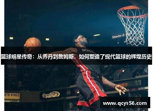 篮球明星传奇：从乔丹到詹姆斯，如何塑造了现代篮球的辉煌历史
