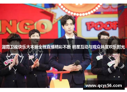 湖南卫视快乐大本营全程直播精彩不断 明星互动与观众共度欢乐时光