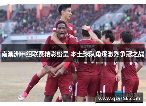 南澳洲甲组联赛精彩纷呈 本土球队角逐激烈争冠之战